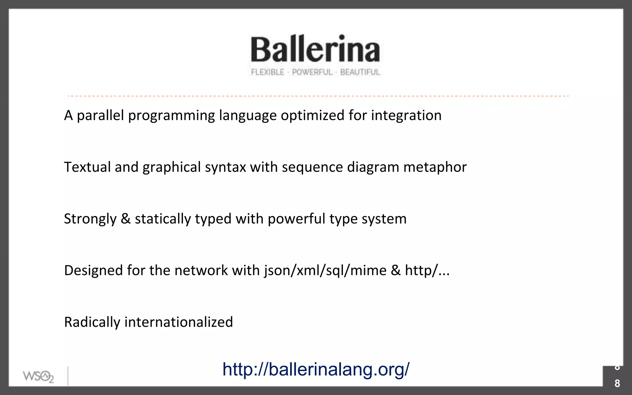 8
http://ballerinalang.org/
A parallel programming language optimized for integration
Textual and graphical syntax with sequence diagram metaphor
Strongly & statically typed with powerful type system
Designed for the network with json/xml/sql/mime & http/...
Radically internationalized
8
 