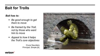 Bait for Trolls
Bait has to:
 Be good enough to get
them to move
 Be framed by the Troll,
not by those who want
him to m...