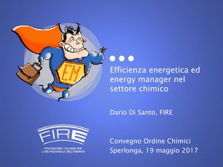 Efficienza energetica ed
energy manager nel
settore chimico
Dario Di Santo, FIRE
Convegno Ordine Chimici
Sperlonga, 19 maggio 2017
 