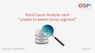 Root-Cause-Analyse	nach	
"unable to extent temp segment"
Mai	2017Peter	Ramm,	OSP	Dresden
 