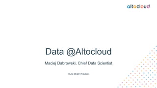 Data @Altocloud
Maciej Dabrowski, Chief Data Scientist
HUG 05/2017 Dublin
1
 