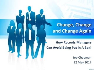 Change, Change
and Change Again
How Records Managers
Can Avoid Being Put In A Box!
Joe Chapman
22 May 2017
 