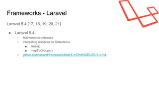 Frameworks - Laravel
Laravel 5.4.[17, 18, 19, 20, 21]
● Laravel 5.4
○ Maintenance releases
○ Interesting additions to Collections
■ times()
■ mapToGroups()
○ github.com/laravel/framework/blob/5.4/CHANGELOG-5.4.md
 
