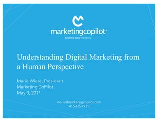 marie@marketingcopilot.com
416-436-7931
Understanding Digital Marketing from
a Human Perspective
Marie Wiese, President
Marketing CoPilot
May 3, 2017
 
