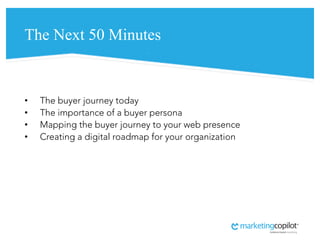 The Next 50 Minutes
• The buyer journey today
• The importance of a buyer persona
• Mapping the buyer journey to your web ...