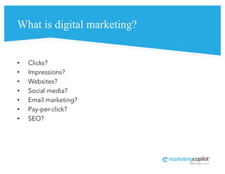 What is digital marketing?
• Clicks?
• Impressions?
• Websites?
• Social media?
• Email marketing?
• Pay-per-click?
• SEO?
 
