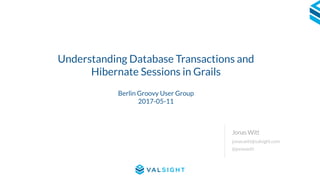 1
Understanding Database Transactions and
Hibernate Sessions in Grails
jonas.witt@valsight.com
@jonaswitt
Jonas Witt
Berlin Groovy User Group
2017-05-11
 