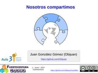 Nosotros compartimos
Juan González Gómez (Obijuan)
https://github.com/Obijuan/myslides
https://github.com/Obijuan
1 – Junio – 2017
Fuerteventura
 