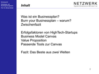 Schwerpunkt
Gründungs- und
Nachfolgemanagement
Prof. Dr. Michael Seidel
2
Inhalt
Was ist ein Businessplan?
Burn your Businessplan – warum?
Zwischenfazit
Erfolgsfaktoren von HighTech-Startups
Business Model Canvas
Value Proposition
Passende Tools zur Canvas
Fazit: Das Beste aus zwei Welten
 