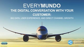 EVERYMUNDO© 2017 EveryMundo
EVERYMUNDO
THE DIGITAL CONVERSATION WITH YOUR
CUSTOMER:
BIG DATA, USER EXPERIENCE, AND DIRECT CHANNEL GROWTH
@EveryMundo
@sethcassel
#CustomerConvo
 