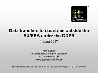 Data transfers to countries outside the
EU/EEA under the GDPR
1 June 2017
Alan Calder
Founder and Executive Chiarman
IT Governance Ltd
www.itgovernance.co.uk
PLEASE NOTE THAT ALL DELEGATES IN THE WEBINAR ARE MUTED ON JOINING
 