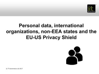 Personal data, international
organizations, non-EEA states and the
EU-US Privacy Shield
© IT Governance Ltd 2017
 
