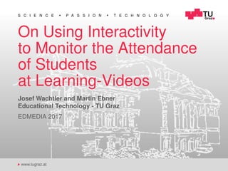 S C I E N C E P A S S I O N T E C H N O L O G Y
www.tugraz.at
On Using Interactivity
to Monitor the Attendance
of Students
at Learning-Videos
Josef Wachtler and Martin Ebner
Educational Technology - TU Graz
EDMEDIA 2017
 