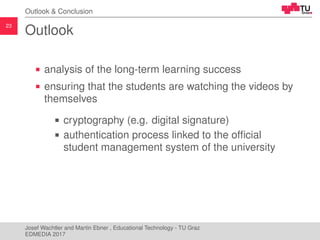 23
Outlook & Conclusion
Outlook
analysis of the long-term learning success
ensuring that the students are watching the vid...