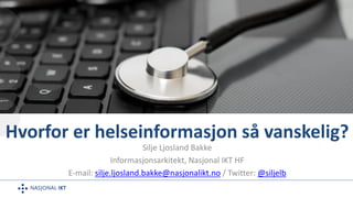 Hvorfor er helseinformasjon så vanskelig?
Silje Ljosland Bakke
Informasjonsarkitekt, Nasjonal IKT HF
E-mail: silje.ljosland.bakke@nasjonalikt.no / Twitter: @siljelb
 