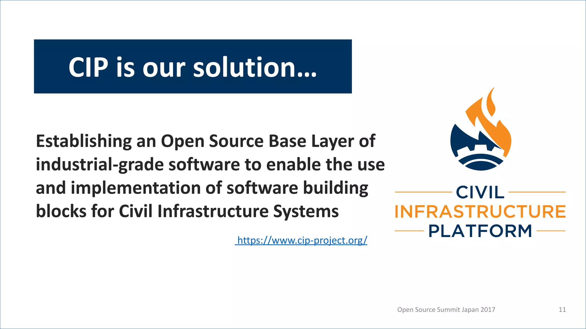 Open Source Summit Japan 2017 11
Establishing an Open Source Base Layer of
industrial-grade software to enable the use
and implementation of software building
blocks for Civil Infrastructure Systems
CIP is our solution…
https://www.cip-project.org/
 