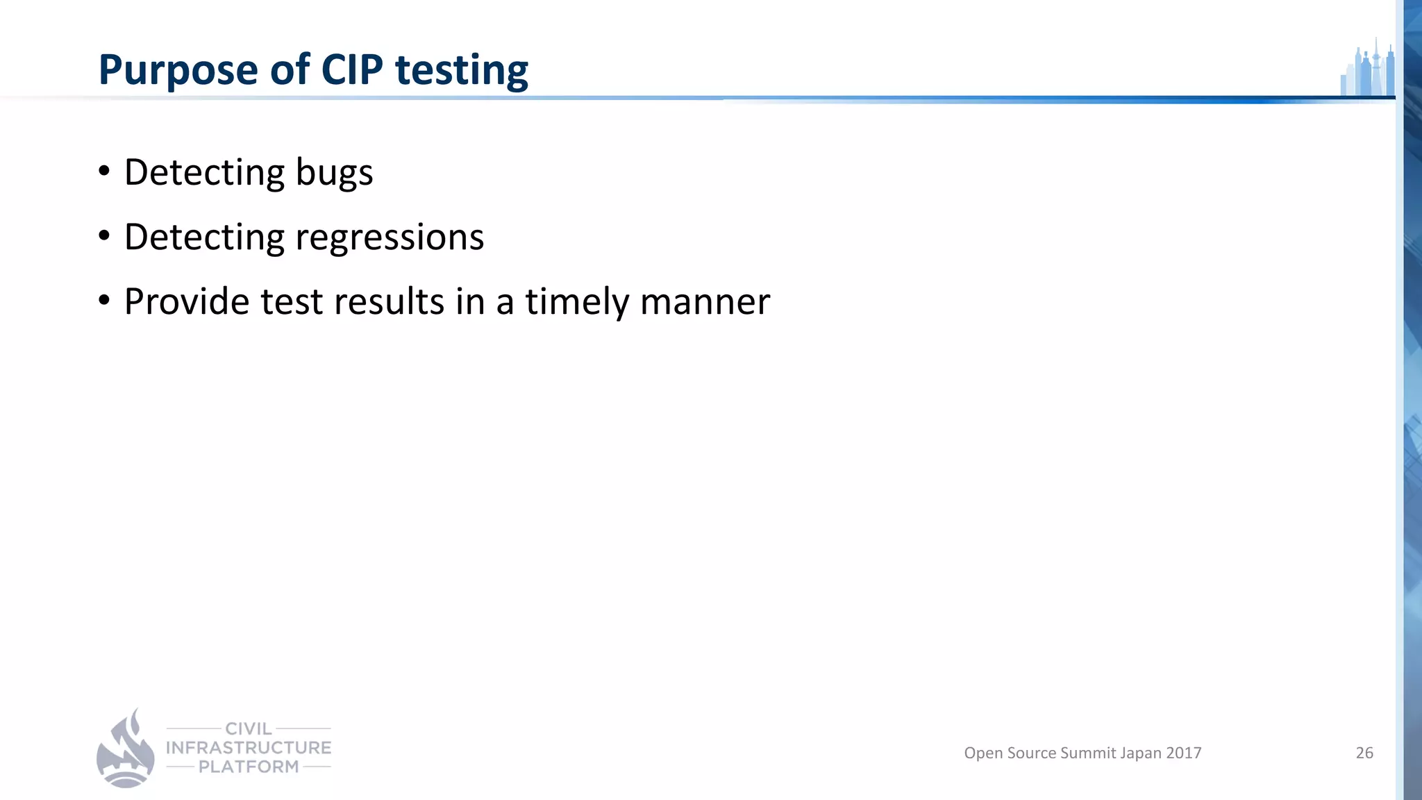 Purpose of CIP testing
• Detecting bugs
• Detecting regressions
• Provide test results in a timely manner
Open Source Summit Japan 2017 26
 