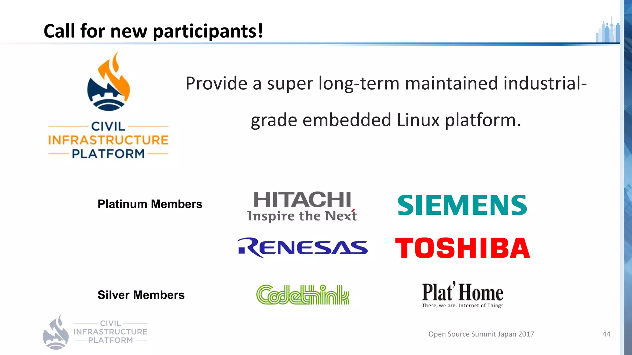 Call for new participants!
Provide a super long-term maintained industrial-
grade embedded Linux platform.
Platinum Members
Silver Members
Open Source Summit Japan 2017 44
 