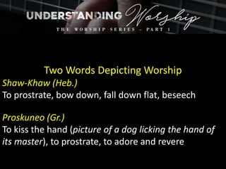 Two Words Depicting Worship
Shaw-Khaw (Heb.)
To prostrate, bow down, fall down flat, beseech
Proskuneo (Gr.)
To kiss the hand (picture of a dog licking the hand of
its master), to prostrate, to adore and revere
 
