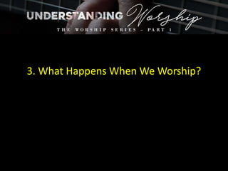 3. What Happens When We Worship?
 