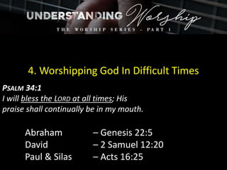 4. Worshipping God In Difficult Times
PSALM 34:1
I will bless the LORD at all times; His
praise shall continually be in my mouth.
Abraham – Genesis 22:5
David – 2 Samuel 12:20
Paul & Silas – Acts 16:25
 