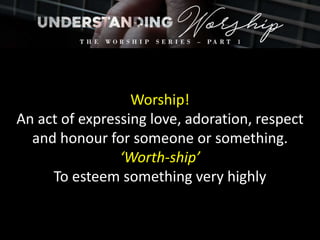 Worship!
An act of expressing love, adoration, respect
and honour for someone or something.
‘Worth-ship’
To esteem something very highly
 