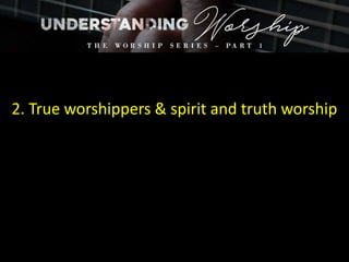 2. True worshippers & spirit and truth worship
 