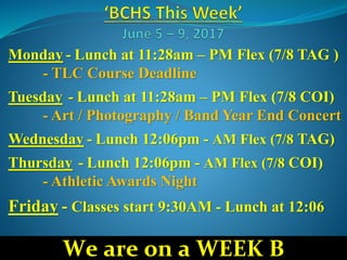 Monday - Lunch at 11:28am – PM Flex (7/8 TAG )
- TLC Course Deadline
Tuesday - Lunch at 11:28am – PM Flex (7/8 COI)
- Art / Photography / Band Year End Concert
Wednesday - Lunch 12:06pm - AM Flex (7/8 TAG)
Thursday - Lunch 12:06pm - AM Flex (7/8 COI)
- Athletic Awards Night
Friday - Classes start 9:30AM - Lunch at 12:06
We are on a WEEK B
 