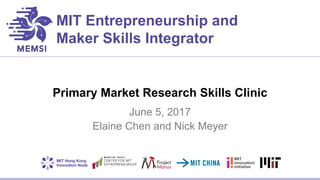 MIT Entrepreneurship and
Maker Skills Integrator
Primary Market Research Skills Clinic
June 5, 2017
Elaine Chen and Nick Meyer
 