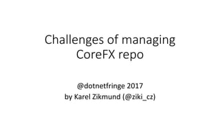 Challenges of managing
CoreFX repo
@dotnetfringe 2017
by Karel Zikmund (@ziki_cz)
 
