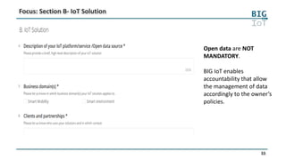 33
Focus: Section B- IoT Solution
Open data are NOT
MANDATORY.
BIG IoT enables
accountability that allow
the management of data
accordingly to the owner’s
policies.
 
