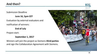 35
And then?
Submission Deadline
June 16, 5pm CET
Evaluation by external evaluators and
notification of winners:
End of July
Project start:
September 1, 2017
Winners will join the project as Siemens third parties
and sign the Collaboration Agreement with Siemens.
 