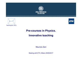 Pre-courses in Physics.
Innovative teaching
Maurizio Zani
Meeting with ETH, Milano 09/06/2017
Teaching lab. (ST2)
 