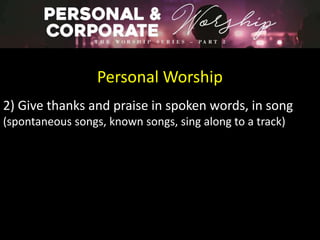 Personal Worship
2) Give thanks and praise in spoken words, in song
(spontaneous songs, known songs, sing along to a track)
 