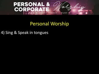 Personal Worship
4) Sing & Speak in tongues
 