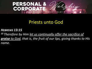 Priests unto God
HEBREWS 13:15
15 Therefore by Him let us continually offer the sacrifice of
praise to God, that is, the fruit of our lips, giving thanks to His
name.
 