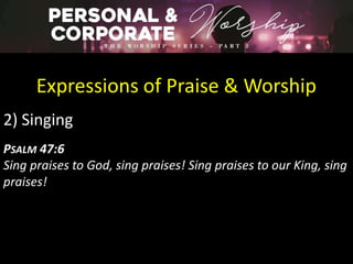 Expressions of Praise & Worship
2) Singing
PSALM 47:6
Sing praises to God, sing praises! Sing praises to our King, sing
praises!
 