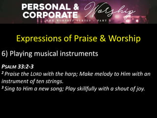 Expressions of Praise & Worship
6) Playing musical instruments
PSALM 33:2-3
2 Praise the LORD with the harp; Make melody to Him with an
instrument of ten strings.
3 Sing to Him a new song; Play skillfully with a shout of joy.
 