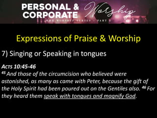 Expressions of Praise & Worship
7) Singing or Speaking in tongues
ACTS 10:45-46
45 And those of the circumcision who believed were
astonished, as many as came with Peter, because the gift of
the Holy Spirit had been poured out on the Gentiles also. 46 For
they heard them speak with tongues and magnify God.
 