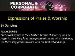 Expressions of Praise & Worship
9) Dancing
PSALM 149:2-3
2 Let Israel rejoice in their Maker; Let the children of Zion be
joyful in their King.3 Let them praise His name with the dance;
Let them sing praises to Him with the timbrel and harp.
 