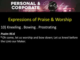 Expressions of Praise & Worship
10) Kneeling . Bowing . Prostrating
Psalm 95:6
6 Oh come, let us worship and bow down; Let us kneel before
the LORD our Maker.
 