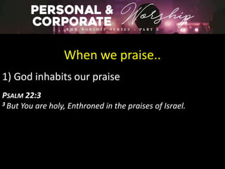 When we praise..
1) God inhabits our praise
PSALM 22:3
3 But You are holy, Enthroned in the praises of Israel.
 