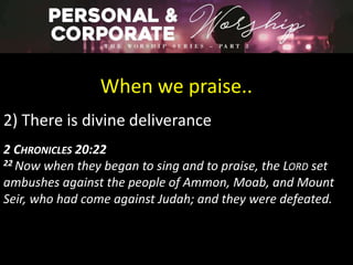 When we praise..
2) There is divine deliverance
2 CHRONICLES 20:22
22 Now when they began to sing and to praise, the LORD set
ambushes against the people of Ammon, Moab, and Mount
Seir, who had come against Judah; and they were defeated.
 