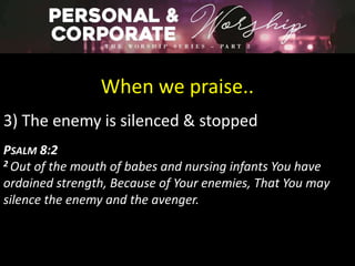 When we praise..
3) The enemy is silenced & stopped
PSALM 8:2
2 Out of the mouth of babes and nursing infants You have
ordained strength, Because of Your enemies, That You may
silence the enemy and the avenger.
 