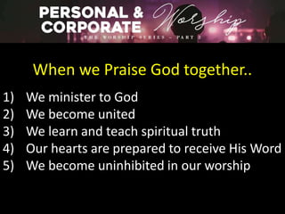When we Praise God together..
1) We minister to God
2) We become united
3) We learn and teach spiritual truth
4) Our hearts are prepared to receive His Word
5) We become uninhibited in our worship
 