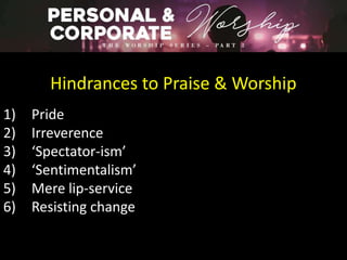 Hindrances to Praise & Worship
1) Pride
2) Irreverence
3) ‘Spectator-ism’
4) ‘Sentimentalism’
5) Mere lip-service
6) Resisting change
 