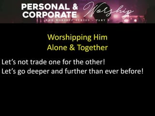 Worshipping Him
Alone & Together
Let’s not trade one for the other!
Let’s go deeper and further than ever before!
 