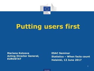 Eurostat
Putting users first
ESAC Seminar
Statistics – When facts count
Helsinki, 12 June 2017
1
Mariana Kotzeva
Acting Director General,
EUROSTAT
 