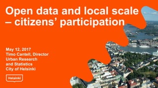 Open data and local scale
– citizens’ participation
May 12, 2017
Timo Cantell, Director
Urban Research
and Statistics
City of Helsinki
 