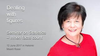 1
Dealing
with
figures
Seminar on Statistics
– When facts count
12 June 2017 in Helsinki
Maarit Rossi
 